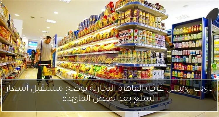نائب رئيس غرفة القاهرة التجارية يوضح مستقبل أسعار السلع بعد خفض الفائدة