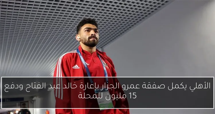 الأهلي يكمل صفقة عمرو الجزار بإعارة خالد عبد الفتاح ودفع 15 مليون للمحلة