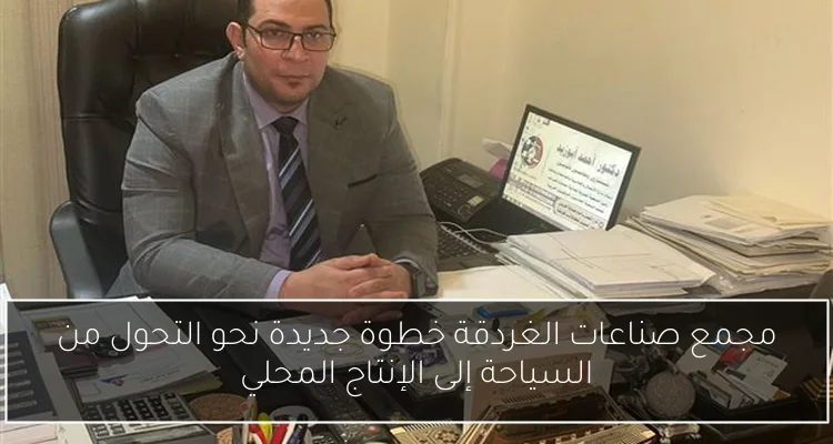 مجمع صناعات الغردقة خطوة جديدة نحو التحول من السياحة إلى الإنتاج المحلي