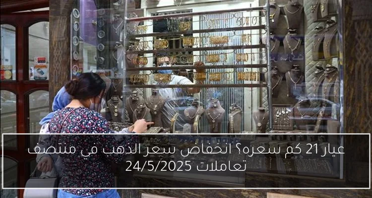 عيار 21 كم سعره؟ انخفاض سعر الذهب في منتصف تعاملات 24/5/2025