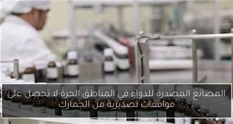 المصانع المصدرة للدواء في المناطق الحرة لا تحصل على موافقات تصديرية من الجمارك