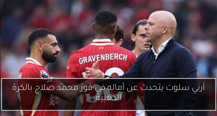 آرني سلوت يتحدث عن آماله في فوز محمد صلاح بالكرة الذهبية