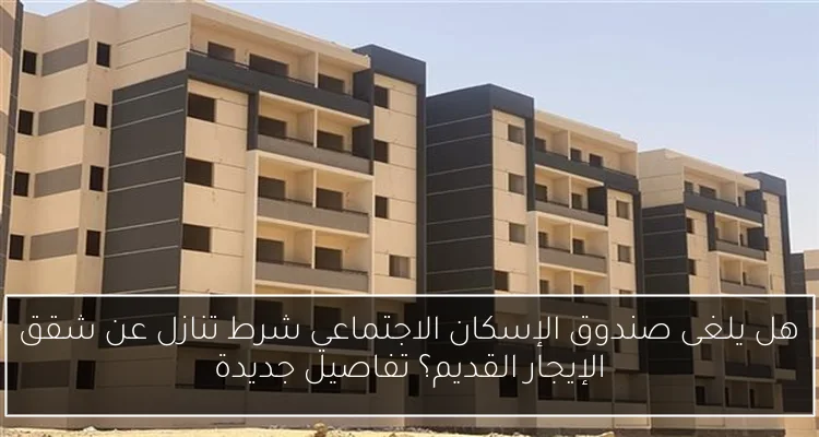 هل يلغى صندوق الإسكان الاجتماعي شرط تنازل عن شقق الإيجار القديم؟ تفاصيل جديدة