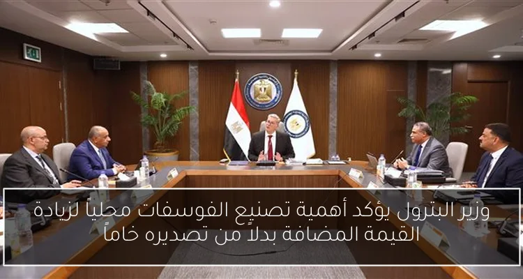 وزير البترول يؤكد أهمية تصنيع الفوسفات محلياً لزيادة القيمة المضافة بدلاً من تصديره خاماً