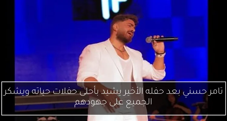تامر حسني بعد حفله الأخير يشيد بأحلى حفلات حياته ويشكر الجميع على جهودهم