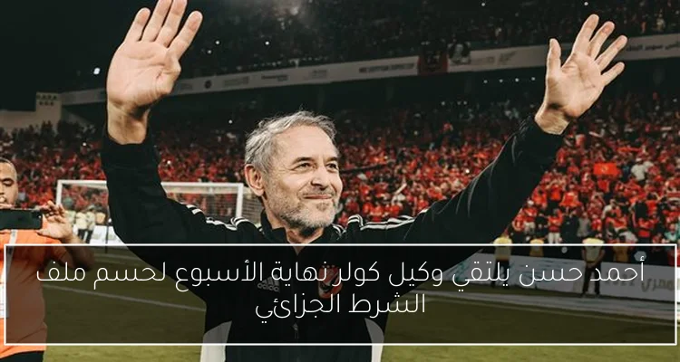 أحمد حسن يلتقي وكيل كولر نهاية الأسبوع لحسم ملف الشرط الجزائي