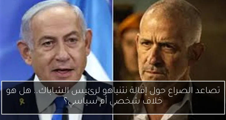 تصاعد الصراع حول إقالة نتنياهو لرئيس الشاباك.. هل هو خلاف شخصي أم سياسي؟