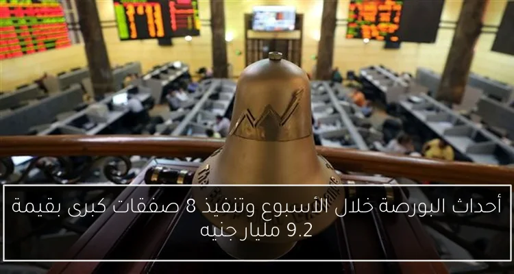 أحداث البورصة خلال الأسبوع وتنفيذ 8 صفقات كبرى بقيمة 9.2 مليار جنيه