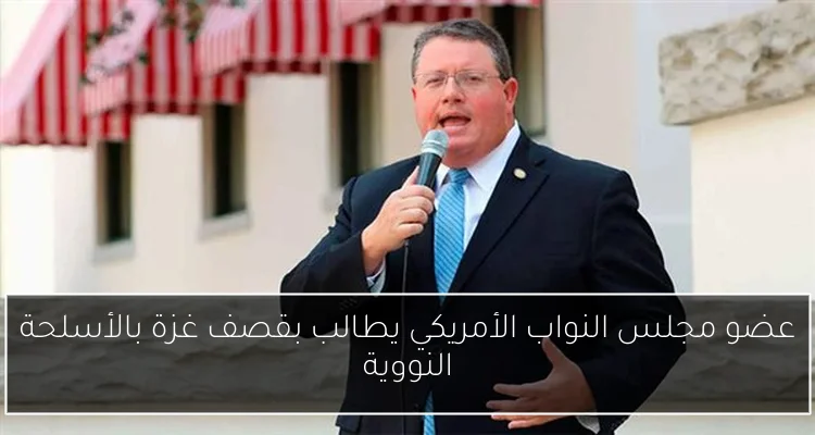 عضو مجلس النواب الأمريكي يطالب بقصف غزة بالأسلحة النووية