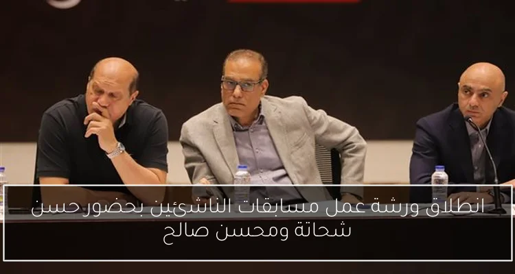 انطلاق ورشة عمل مسابقات الناشئين بحضور حسن شحاتة ومحسن صالح