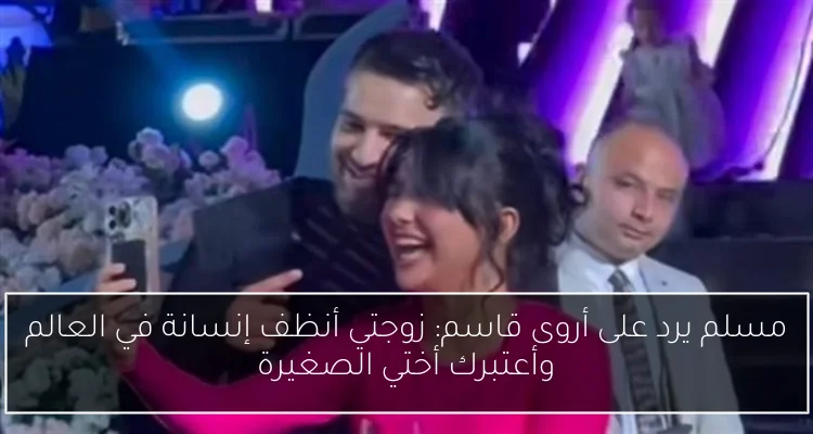 مسلم يرد على أروى قاسم: زوجتي أنظف إنسانة في العالم وأعتبرك أختي الصغيرة