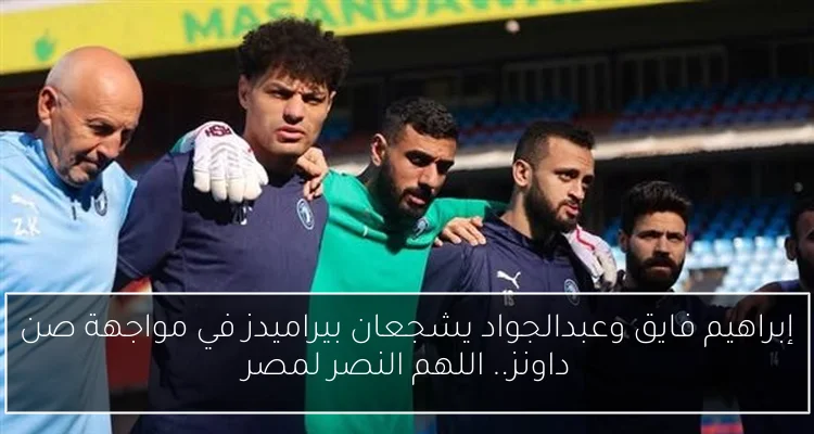 إبراهيم فايق وعبدالجواد يشجعان بيراميدز في مواجهة صن داونز.. اللهم النصر لمصر