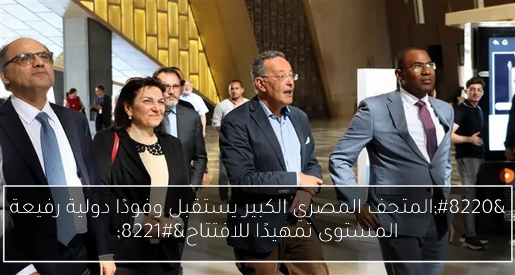 “المتحف المصري الكبير يستقبل وفودًا دولية رفيعة المستوى تمهيدًا للافتتاح”