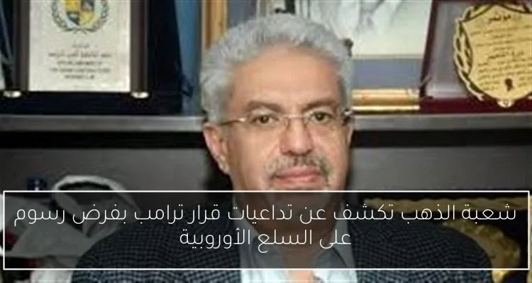 شعبة الذهب تكشف عن تداعيات قرار ترامب بفرض رسوم على السلع الأوروبية