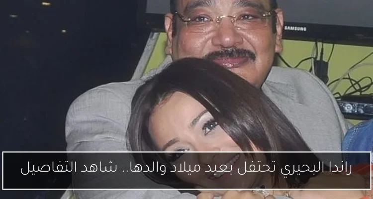 راندا البحيري تحتفل بعيد ميلاد والدها.. شاهد التفاصيل