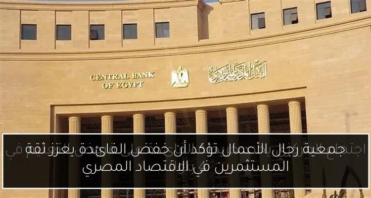 جمعية رجال الأعمال تؤكد أن خفض الفائدة يعزز ثقة المستثمرين في الاقتصاد المصري