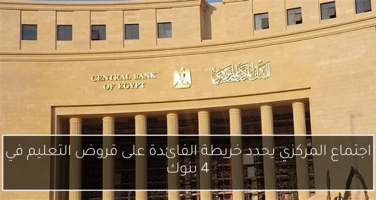 اجتماع المركزي يحدد خريطة الفائدة على قروض التعليم في 4 بنوك
