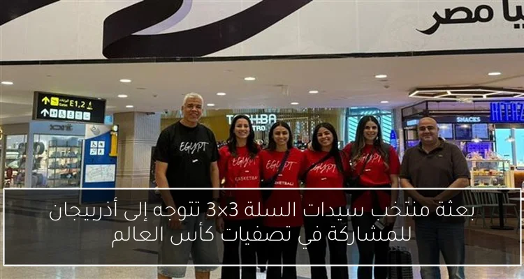 بعثة منتخب سيدات السلة 3×3 تتوجه إلى أذربيجان للمشاركة في تصفيات كأس العالم