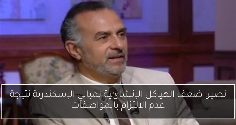 نصير: ضعف الهياكل الإنشائية لمباني الإسكندرية نتيجة عدم الالتزام بالمواصفات