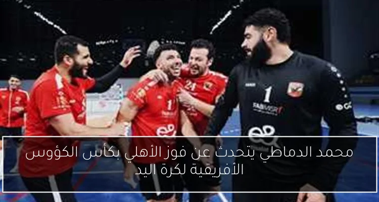 محمد الدماطي يتحدث عن فوز الأهلي بكأس الكؤوس الأفريقية لكرة اليد