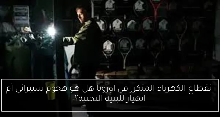 انقطاع الكهرباء المتكرر في أوروبا هل هو هجوم سيبراني أم انهيار للبنية التحتية؟