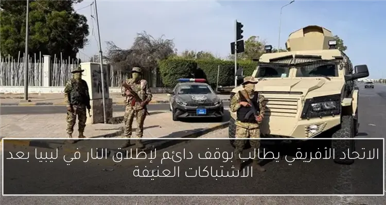 الاتحاد الأفريقي يطالب بوقف دائم لإطلاق النار في ليبيا بعد الاشتباكات العنيفة