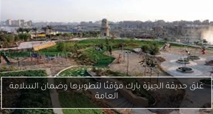 غلق حديقة الجيزة بارك مؤقتًا لتطويرها وضمان السلامة العامة