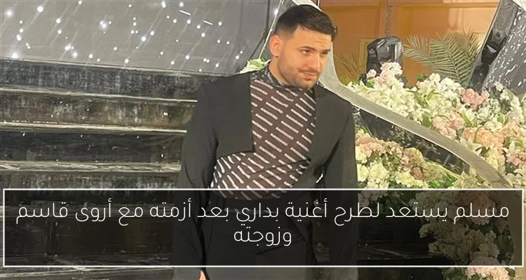 مسلم يستعد لطرح أغنية بداري بعد أزمته مع أروى قاسم وزوجته