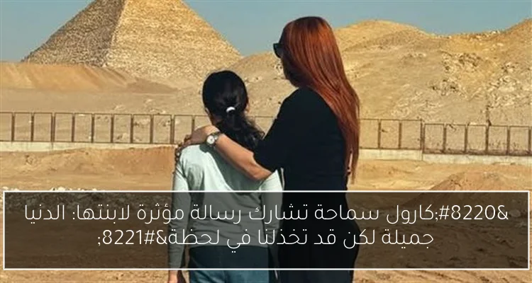“كارول سماحة تشارك رسالة مؤثرة لابنتها: الدنيا جميلة لكن قد تخذلنا في لحظة”