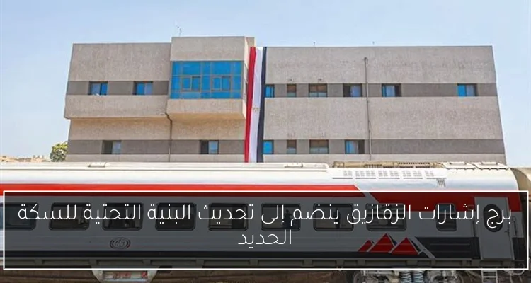 برج إشارات الزقازيق ينضم إلى تحديث البنية التحتية للسكة الحديد