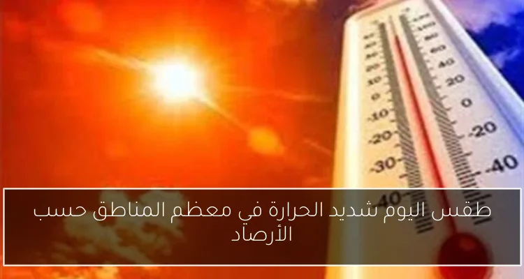 طقس اليوم شديد الحرارة في معظم المناطق حسب الأرصاد