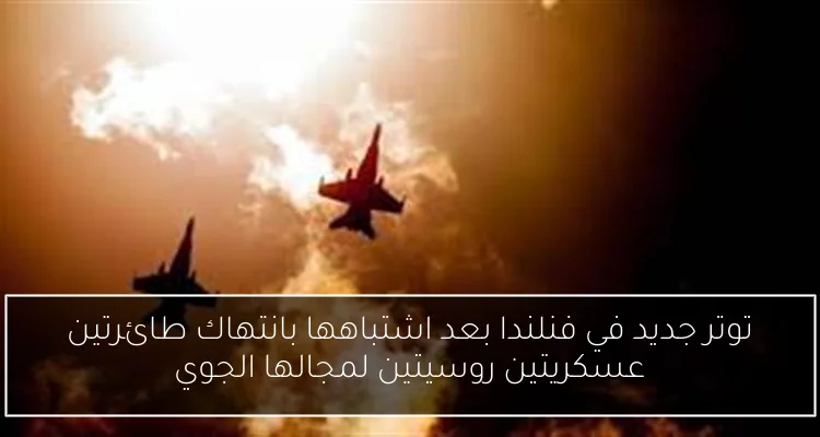 توتر جديد في فنلندا بعد اشتباهها بانتهاك طائرتين عسكريتين روسيتين لمجالها الجوي