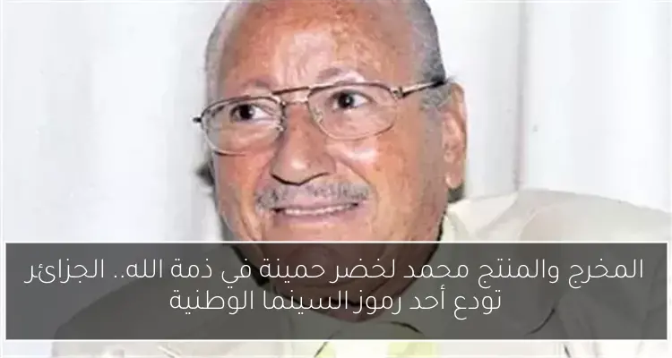 المخرج والمنتج محمد لخضر حمينة في ذمة الله.. الجزائر تودع أحد رموز السينما الوطنية