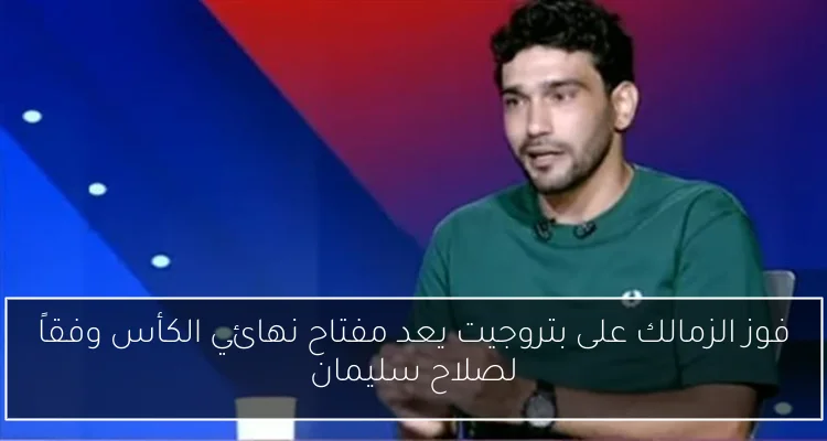 فوز الزمالك على بتروجيت يعد مفتاح نهائي الكأس وفقاً لصلاح سليمان