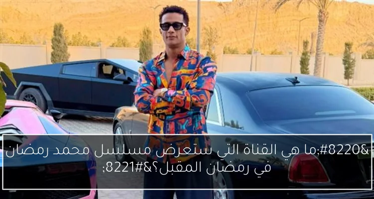 “ما هي القناة التي ستعرض مسلسل محمد رمضان في رمضان المقبل؟”
