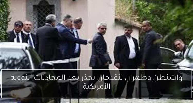 واشنطن وطهران تتقدمان بحذر بعد المحادثات النووية الأمريكية