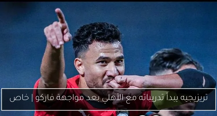 تريزيجيه يبدأ تدريباته مع الأهلي بعد مواجهة فاركو | خاص