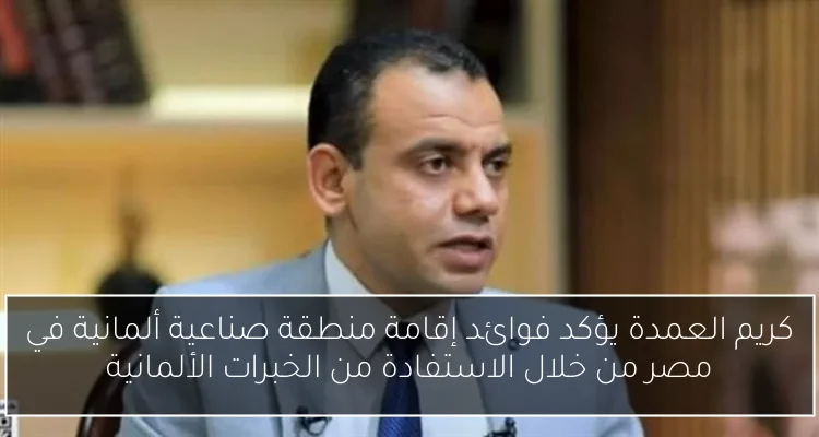 كريم العمدة يؤكد فوائد إقامة منطقة صناعية ألمانية في مصر من خلال الاستفادة من الخبرات الألمانية