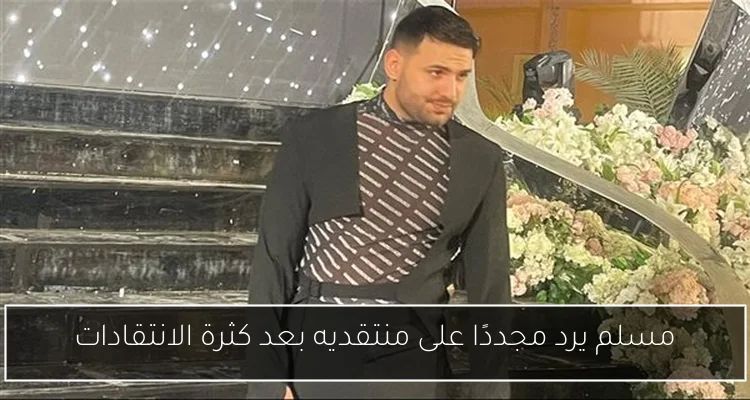 مسلم يرد مجددًا على منتقديه بعد كثرة الانتقادات