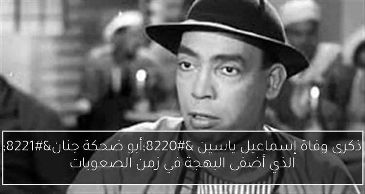 ذكرى وفاة إسماعيل ياسين “أبو ضحكة جنان” الذي أضفى البهجة في زمن الصعوبات