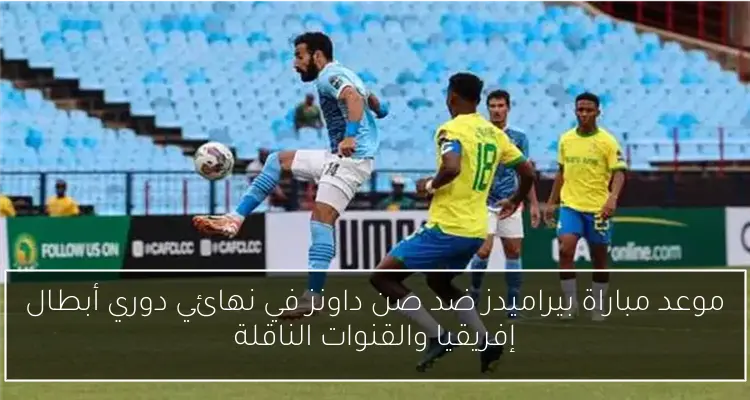 موعد مباراة بيراميدز ضد صن داونز في نهائي دوري أبطال إفريقيا والقنوات الناقلة
