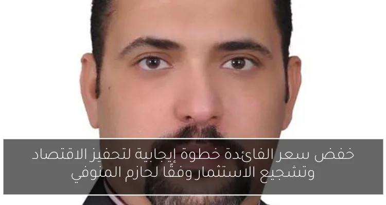 خفض سعر الفائدة خطوة إيجابية لتحفيز الاقتصاد وتشجيع الاستثمار وفقًا لحازم المنوفي