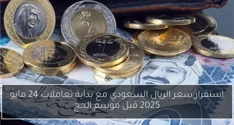 استقرار سعر الريال السعودي مع بداية تعاملات 24 مايو 2025 قبل موسم الحج