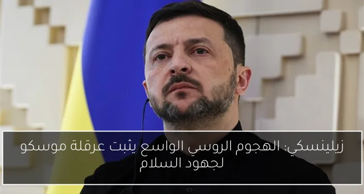 زيلينسكي: الهجوم الروسي الواسع يثبت عرقلة موسكو لجهود السلام