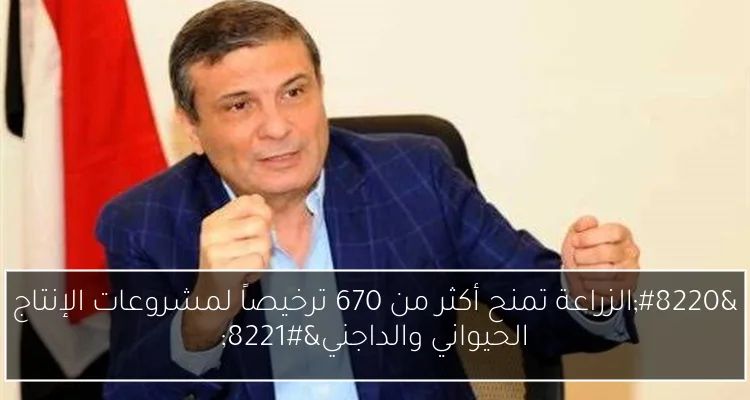“الزراعة تمنح أكثر من 670 ترخيصاً لمشروعات الإنتاج الحيواني والداجني”