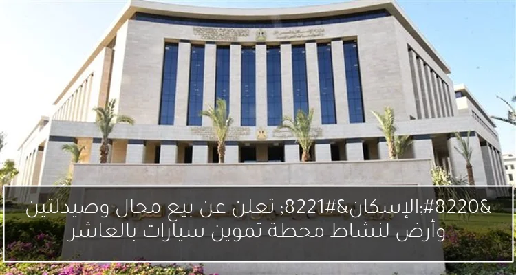 “الإسكان” تعلن عن بيع محال وصيدلتين وأرض لنشاط محطة تموين سيارات بالعاشر
