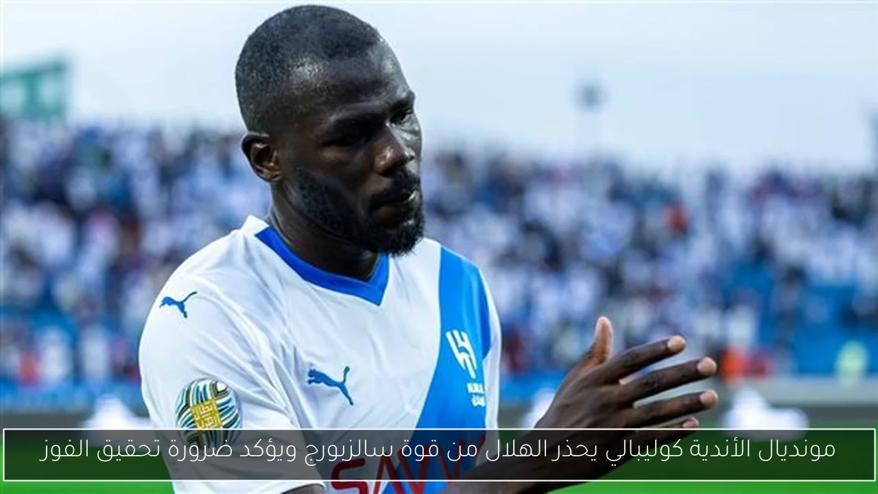 مونديال الأندية كوليبالي يحذر الهلال من قوة سالزبورج ويؤكد ضرورة تحقيق الفوز