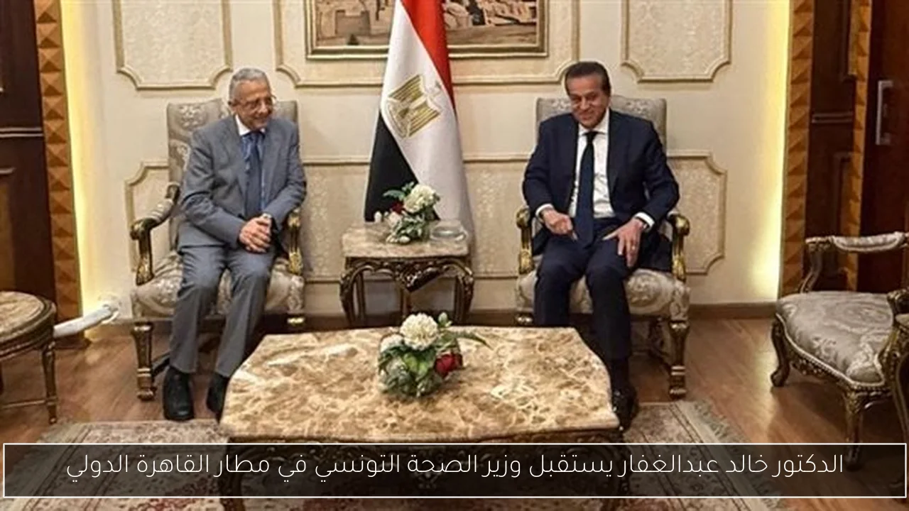 الدكتور خالد عبدالغفار يستقبل وزير الصحة التونسي في مطار القاهرة الدولي