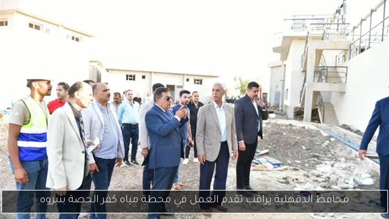 محافظ الدقهلية يراقب تقدم العمل في محطة مياه كفر الحصة بنبروه