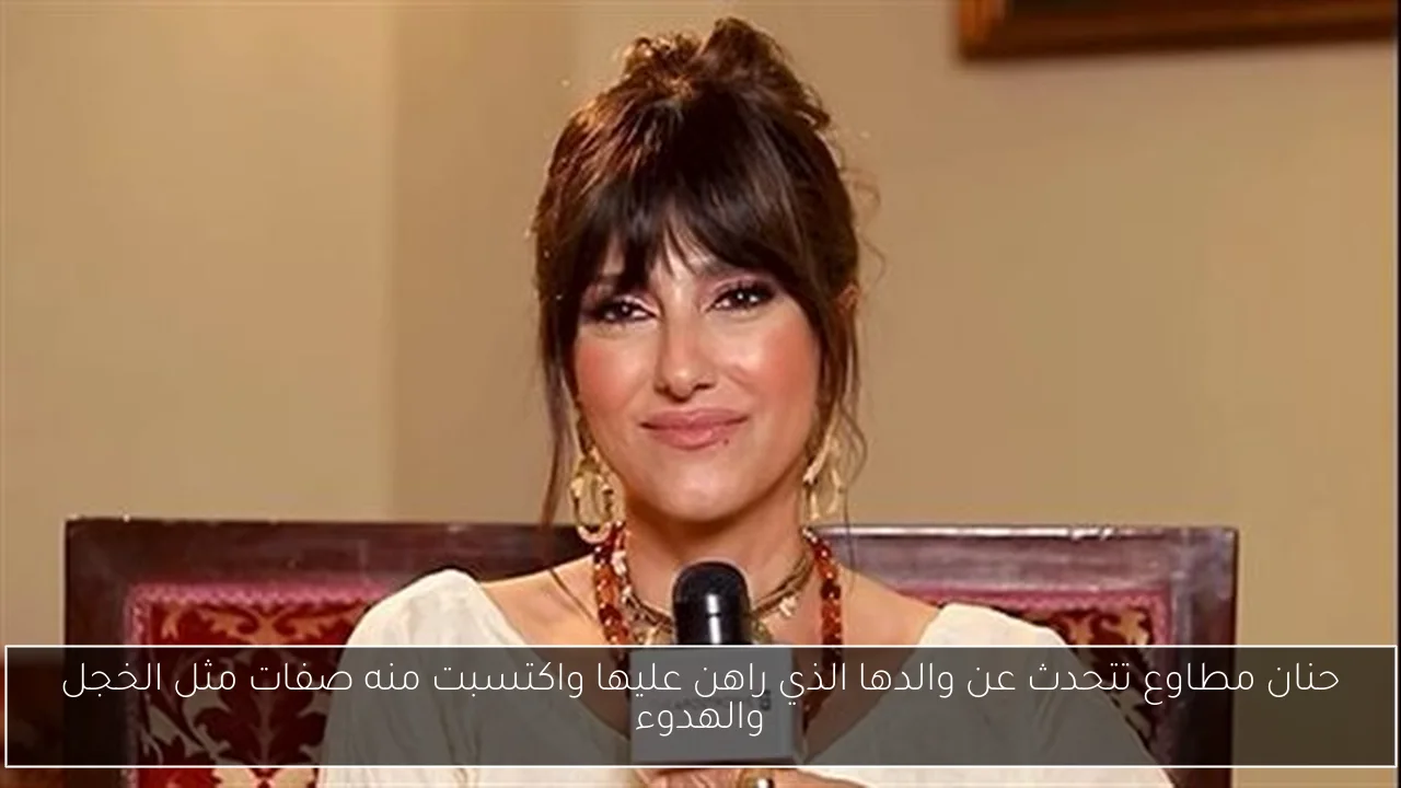 حنان مطاوع تتحدث عن والدها الذي راهن عليها واكتسبت منه صفات مثل الخجل والهدوء